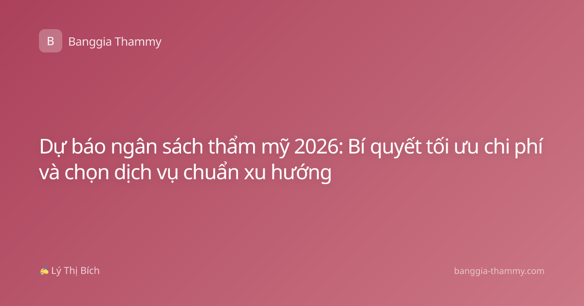 Dự báo ngân sách thẩm mỹ 2026: Bí quyết tối ưu chi phí và chọn dịch vụ chuẩn xu hướng