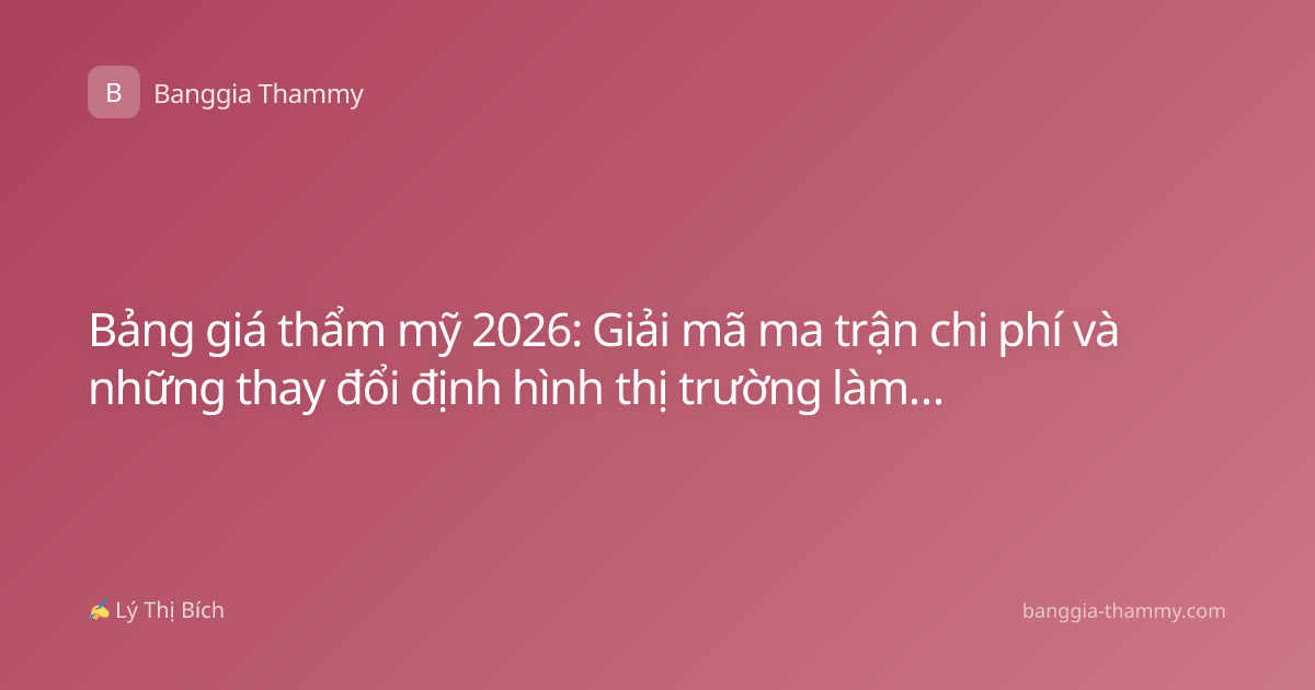 Bảng giá thẩm mỹ 2026: Giải mã ma trận chi phí và những thay đổi định hình thị trường làm đẹp