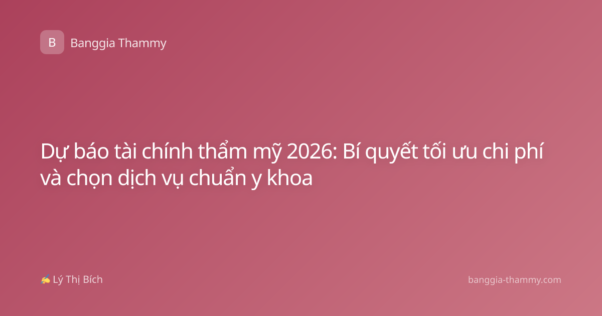 Dự báo tài chính thẩm mỹ 2026: Bí quyết tối ưu chi phí và chọn dịch vụ chuẩn y khoa