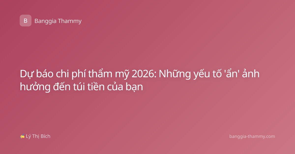Dự báo chi phí thẩm mỹ 2026: Những yếu tố 'ẩn' ảnh hưởng đến túi tiền của bạn