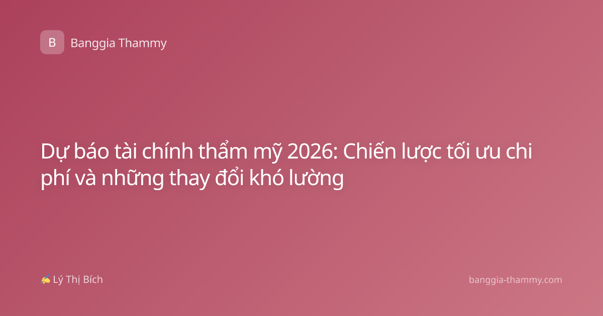 Dự báo tài chính thẩm mỹ 2026: Chiến lược tối ưu chi phí và những thay đổi khó lường