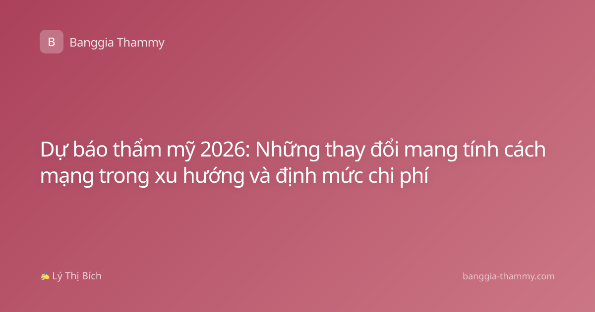 Dự báo thẩm mỹ 2026: Những thay đổi mang tính cách mạng trong xu hướng và định mức chi phí
