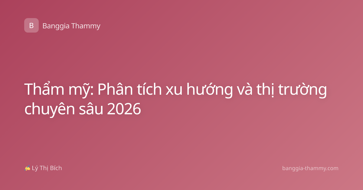 Thẩm mỹ: Phân tích xu hướng và thị trường chuyên sâu 2026