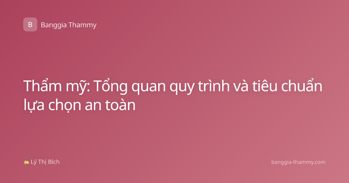 Thẩm mỹ: Tổng quan quy trình và tiêu chuẩn lựa chọn an toàn