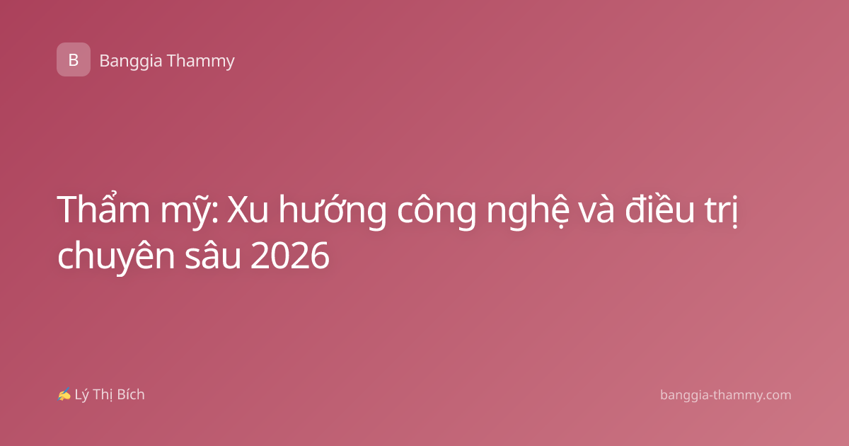 Thẩm mỹ: Xu hướng công nghệ và điều trị chuyên sâu 2026