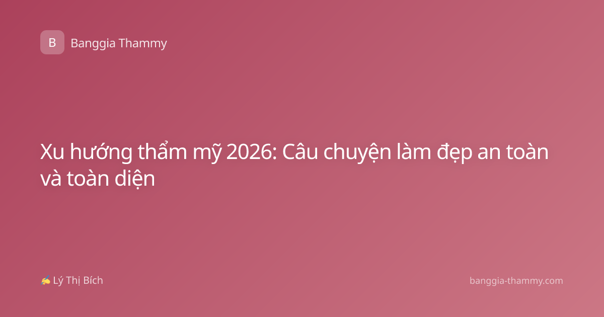 Xu hướng thẩm mỹ 2026: Câu chuyện làm đẹp an toàn và toàn diện